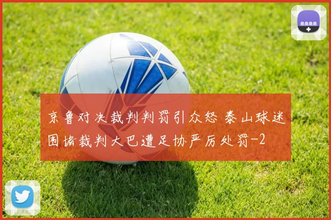 京鲁对决裁判判罚引众怒 泰山球迷围堵裁判大巴遭足协严厉处罚