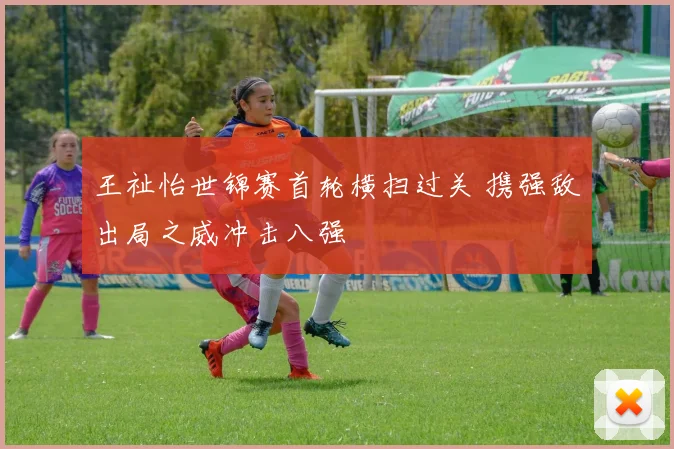 王祉怡世锦赛首轮横扫过关 携强敌出局之威冲击八强