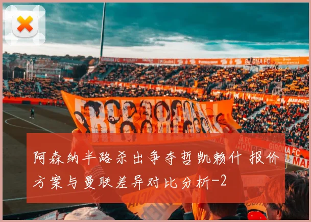 阿森纳半路杀出争夺哲凯赖什 报价方案与曼联差异对比分析