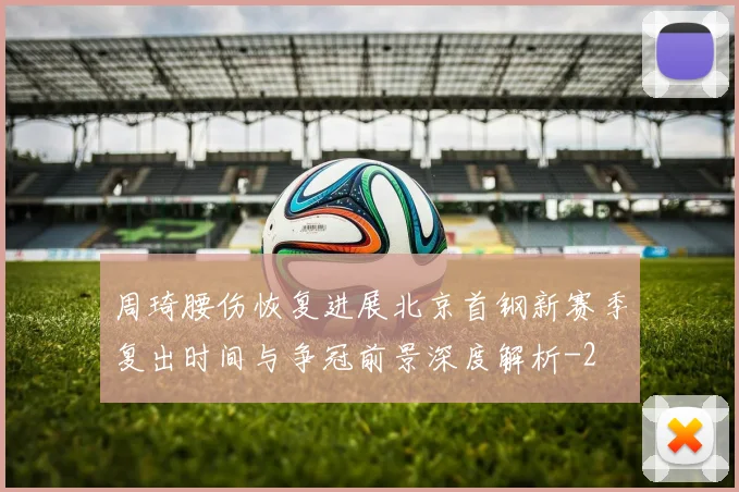 周琦腰伤恢复进展北京首钢新赛季复出时间与争冠前景深度解析