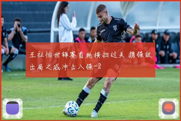 王祉怡世锦赛首轮横扫过关 携强敌出局之威冲击八强