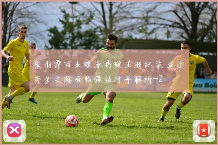 张雨霏百米蝶泳再破亚洲纪录 亚运夺金之路面临强劲对手解析