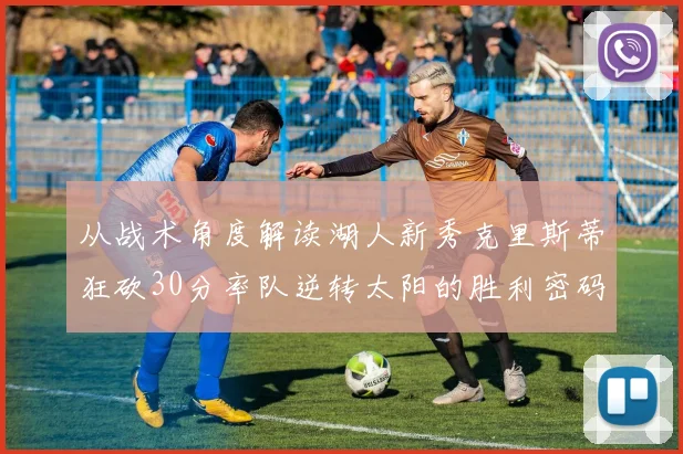 从战术角度解读湖人新秀克里斯蒂狂砍30分率队逆转太阳的胜利密码