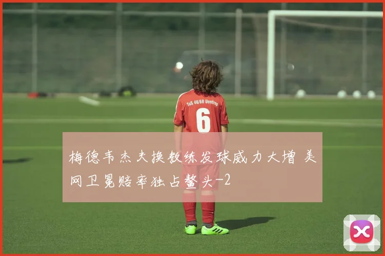 梅德韦杰夫换教练发球威力大增 美网卫冕赔率独占鳌头