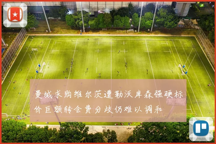 曼城求购维尔茨遭勒沃库森强硬标价巨额转会费分歧仍难以调和