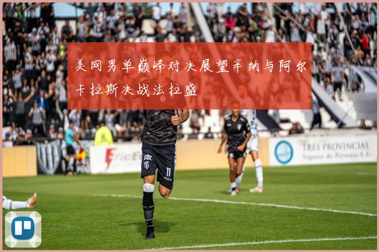 美网男单巅峰对决展望辛纳与阿尔卡拉斯决战法拉盛