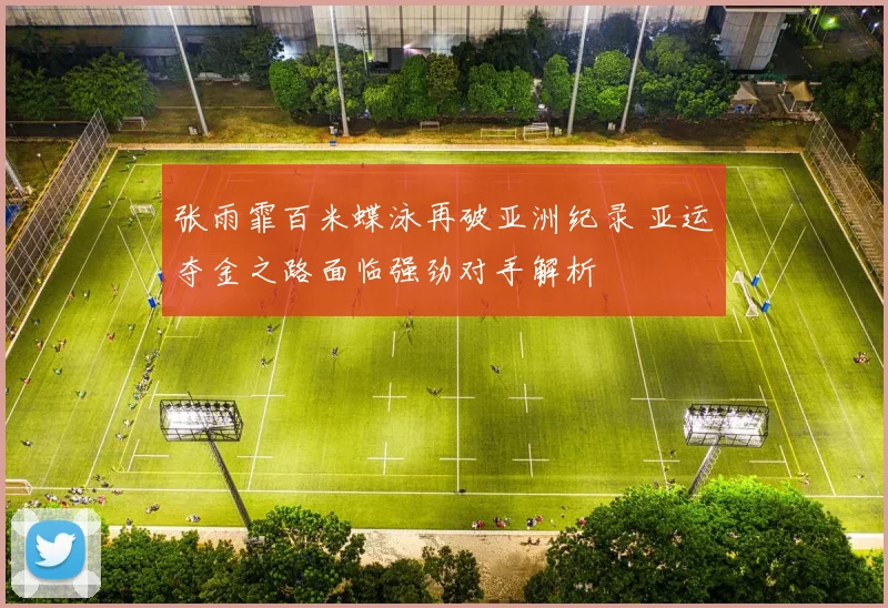 张雨霏百米蝶泳再破亚洲纪录 亚运夺金之路面临强劲对手解析