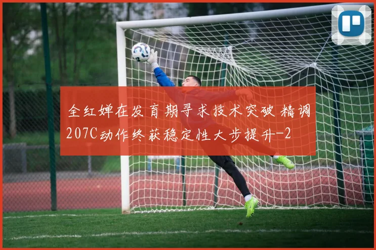 全红婵在发育期寻求技术突破 精调207C动作终获稳定性大步提升