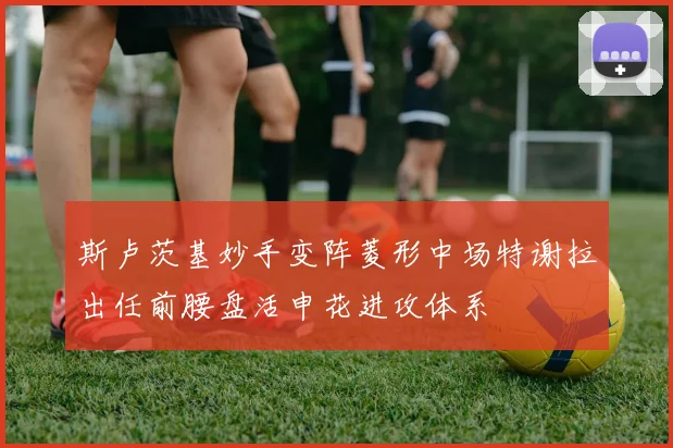斯卢茨基妙手变阵菱形中场特谢拉出任前腰盘活申花进攻体系