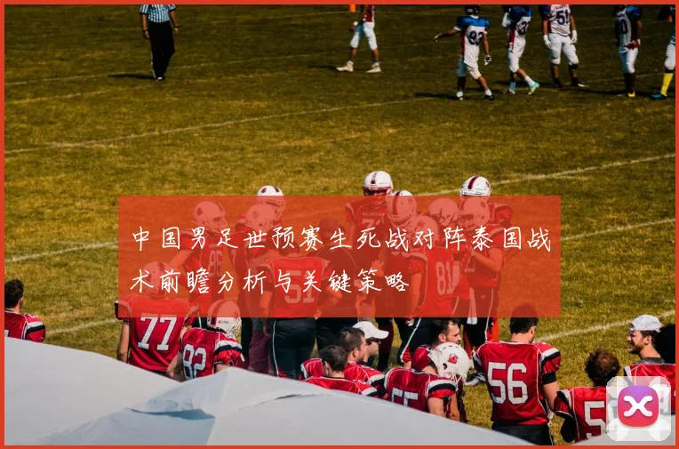 中国男足世预赛生死战对阵泰国战术前瞻分析与关键策略