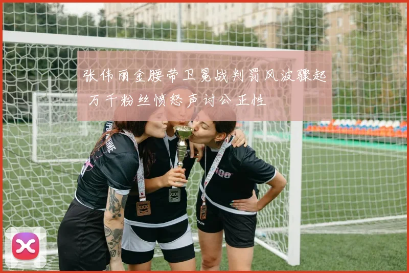 张伟丽金腰带卫冕战判罚风波骤起 万千粉丝愤怒声讨公正性