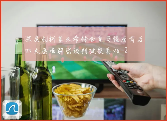 深度剖析基米希转会皇马僵局背后四大层面解密谈判破裂真相