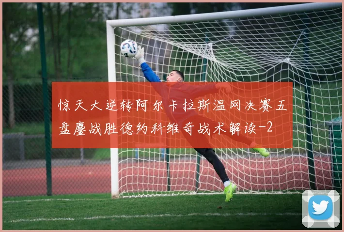 惊天大逆转阿尔卡拉斯温网决赛五盘鏖战胜德约科维奇战术解读