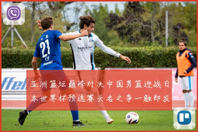 亚洲篮坛巅峰对决中国男篮迎战日本世界杯预选赛头名之争一触即发