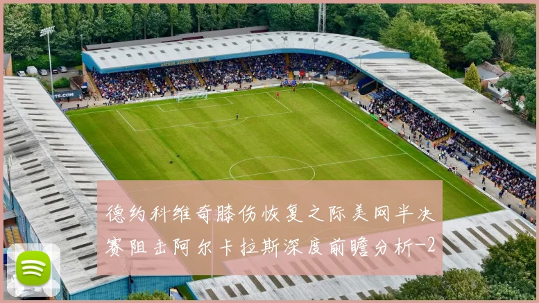 德约科维奇膝伤恢复之际美网半决赛阻击阿尔卡拉斯深度前瞻分析