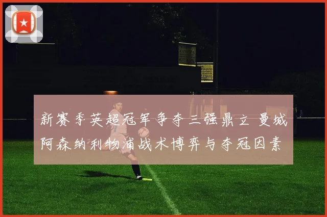 新赛季英超冠军争夺三强鼎立 曼城阿森纳利物浦战术博弈与夺冠因素深度剖析