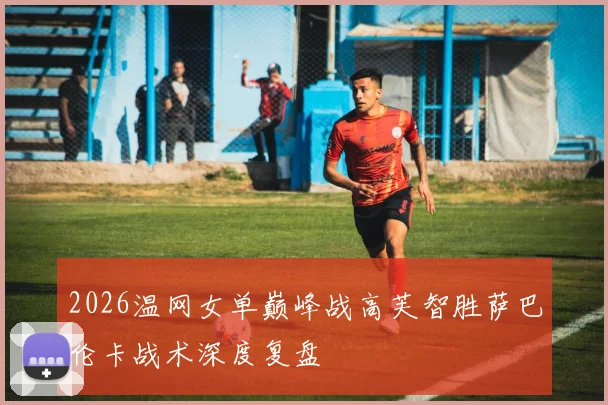 2026温网女单巅峰战高芙智胜萨巴伦卡战术深度复盘