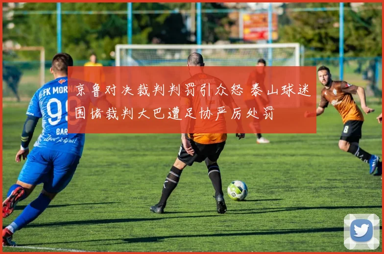京鲁对决裁判判罚引众怒 泰山球迷围堵裁判大巴遭足协严厉处罚