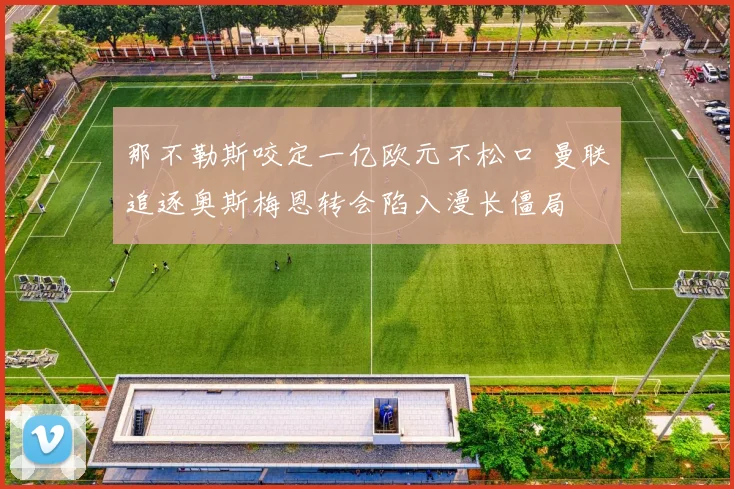 那不勒斯咬定一亿欧元不松口 曼联追逐奥斯梅恩转会陷入漫长僵局