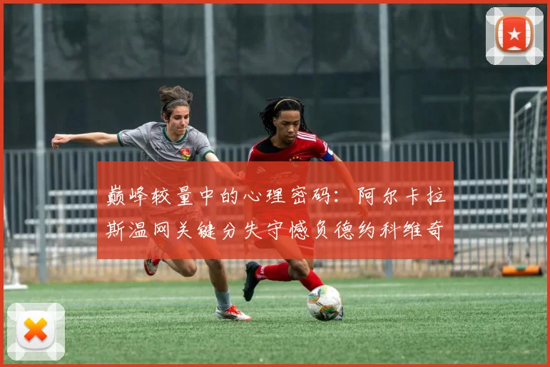 巅峰较量中的心理密码：阿尔卡拉斯温网关键分失守憾负德约科维奇