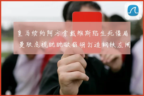 皇马续约阿方索戴维斯陷生死僵局 曼联虎视眈眈欲截胡打造钢铁左闸