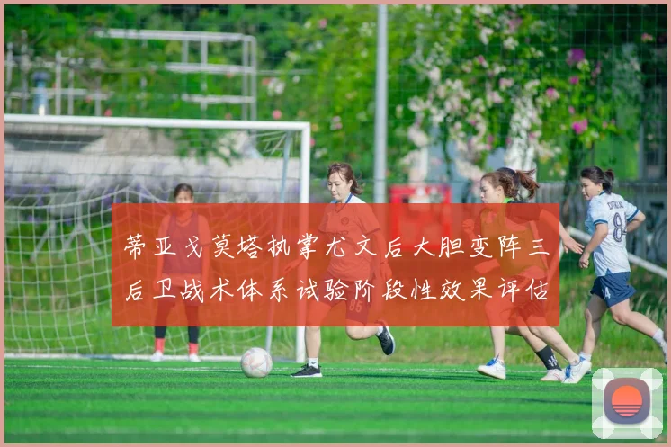 蒂亚戈莫塔执掌尤文后大胆变阵三后卫战术体系试验阶段性效果评估