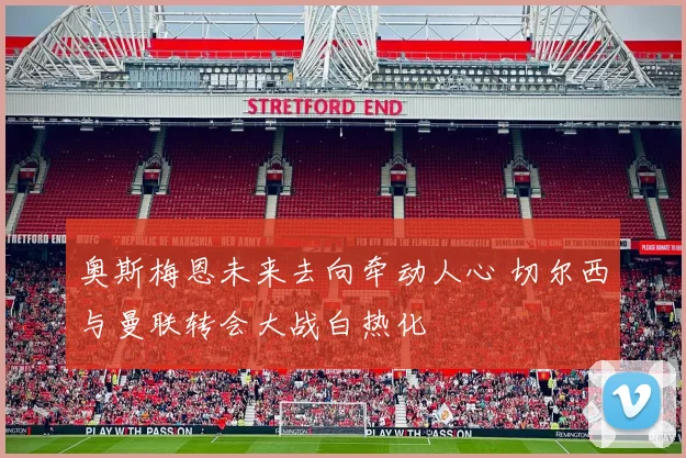 奥斯梅恩未来去向牵动人心 切尔西与曼联转会大战白热化