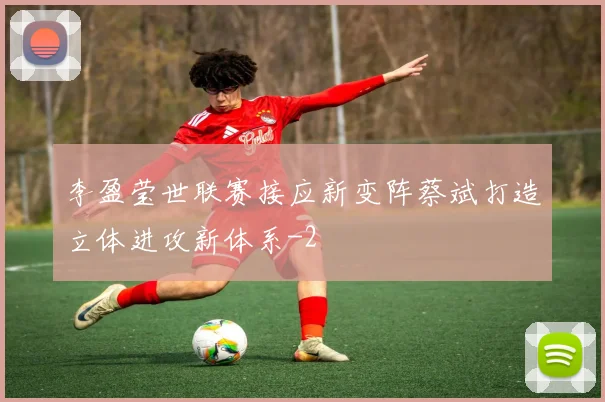 李盈莹世联赛接应新变阵蔡斌打造立体进攻新体系