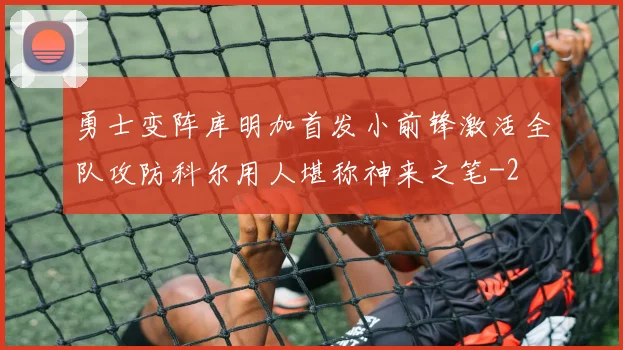勇士变阵库明加首发小前锋激活全队攻防科尔用人堪称神来之笔