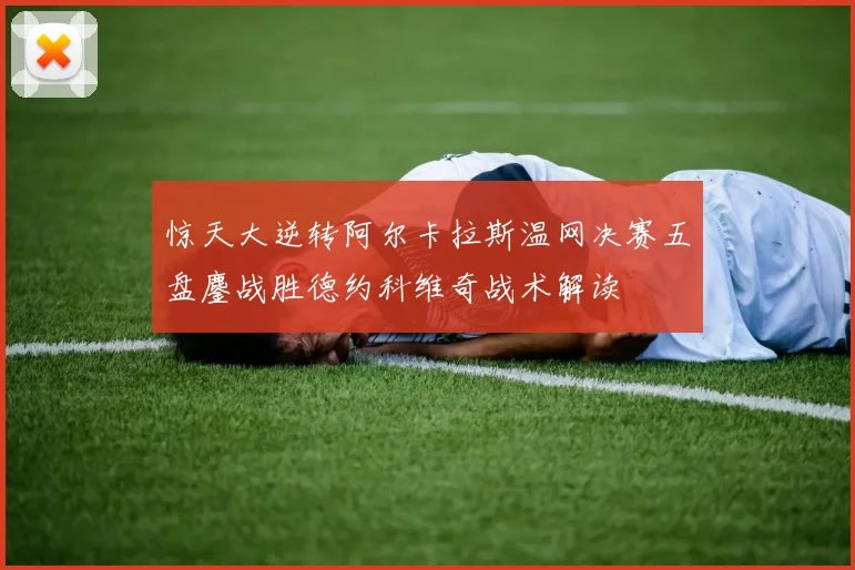 惊天大逆转阿尔卡拉斯温网决赛五盘鏖战胜德约科维奇战术解读