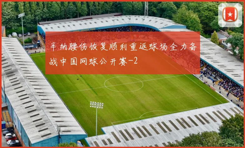 辛纳腰伤恢复顺利重返球场全力备战中国网球公开赛